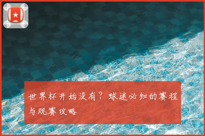 世界杯开始没有?球迷必知的赛程与观赛攻略