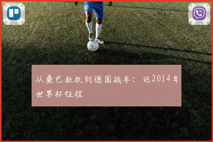 从桑巴狂欢到德国战车:记2014年世界杯征程