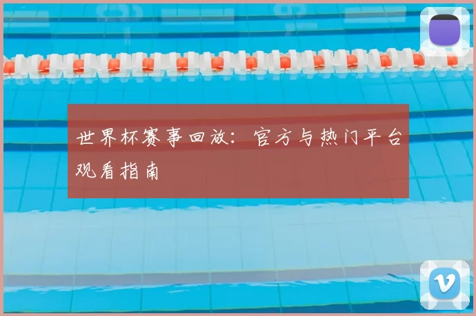 世界杯赛事回放:官方与热门平台观看指南