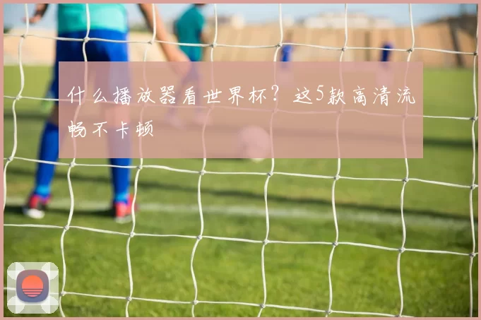 什么播放器看世界杯?这5款高清流畅不卡顿