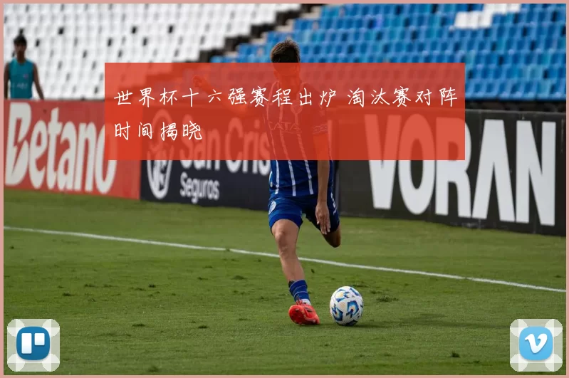 世界杯十六强赛程出炉 淘汰赛对阵时间揭晓