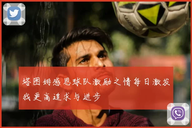 塔图姆感恩球队激励之情每日激发我更高追求与进步
