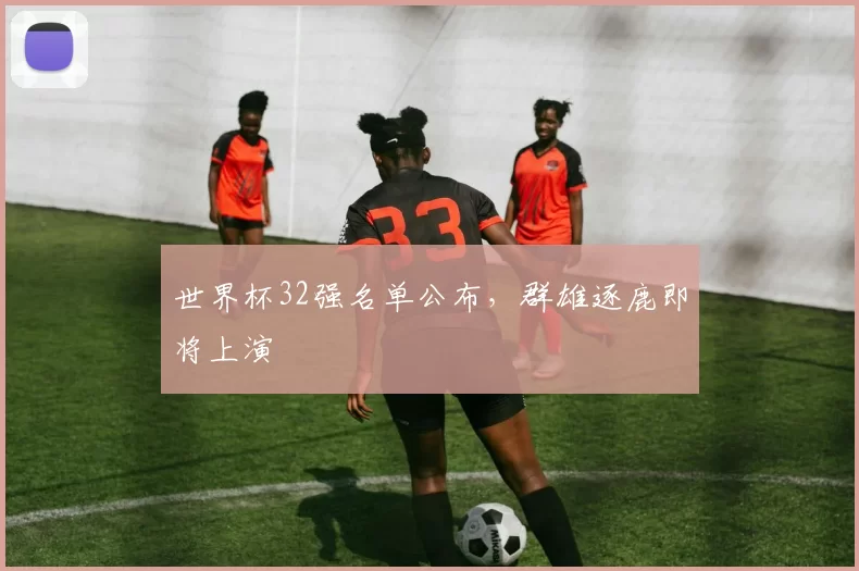 世界杯32强名单公布，群雄逐鹿即将上演