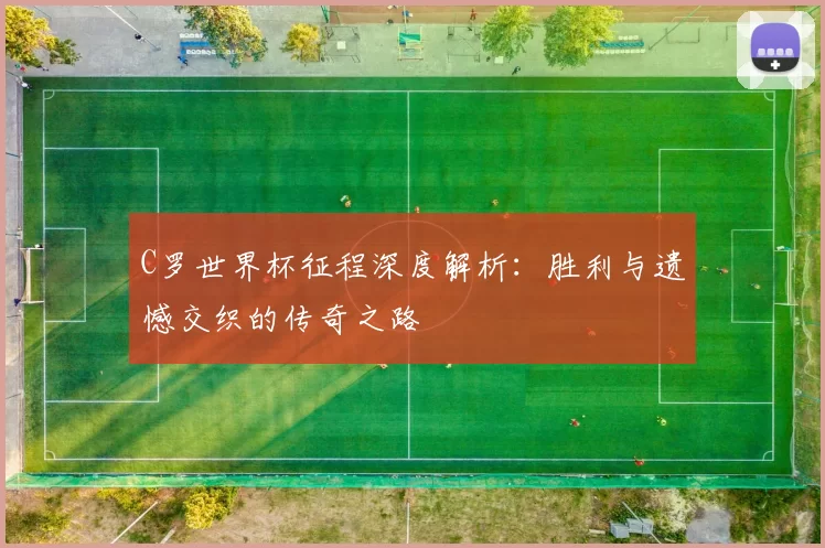C罗世界杯征程深度解析:胜利与遗憾交织的传奇之路
