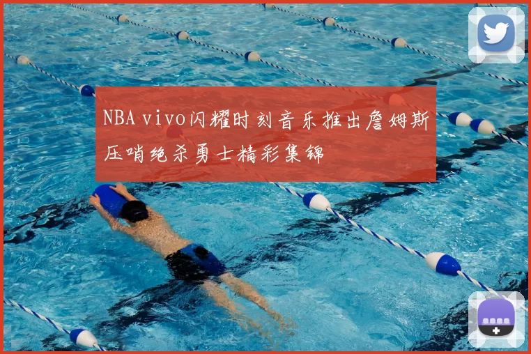 NBA vivo闪耀时刻音乐推出詹姆斯压哨绝杀勇士精彩集锦