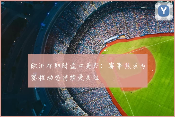 欧洲杯即时盘口更新:赛事焦点与赛程动态持续受关注