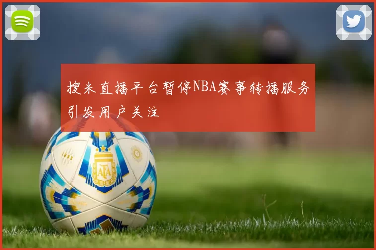 搜米直播平台暂停NBA赛事转播服务引发用户关注