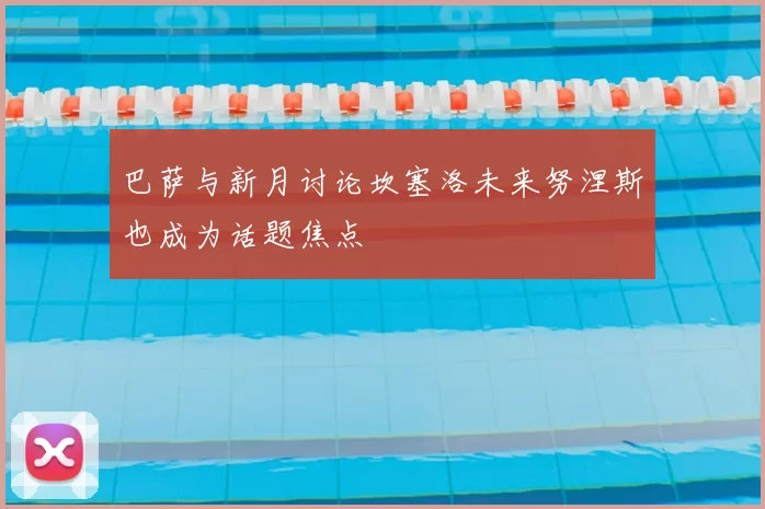 巴萨与新月讨论坎塞洛未来努涅斯也成为话题焦点