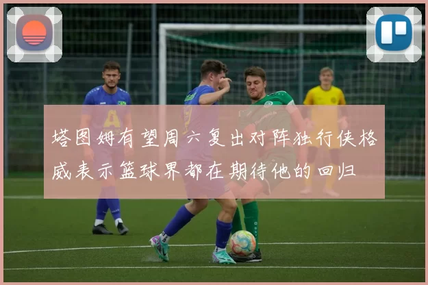 塔图姆有望周六复出对阵独行侠格威表示篮球界都在期待他的回归