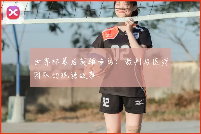 世界杯幕后英雄专访：裁判与医疗团队的现场故事