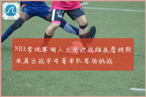 NBA常规赛湖人主场迎战雄鹿詹姆斯浓眉出战字母哥率队客场挑战