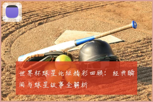 世界杯球星论坛精彩回顾：经典瞬间与球星故事全解析