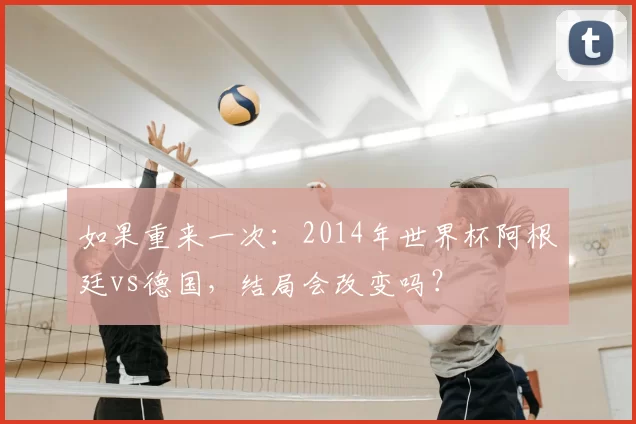 如果重来一次:2014年世界杯阿根廷vs德国,结局会改变吗?