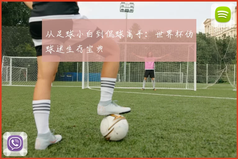 从足球小白到侃球高手：世界杯伪球迷生存宝典
