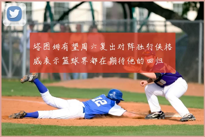 塔图姆有望周六复出对阵独行侠格威表示篮球界都在期待他的回归