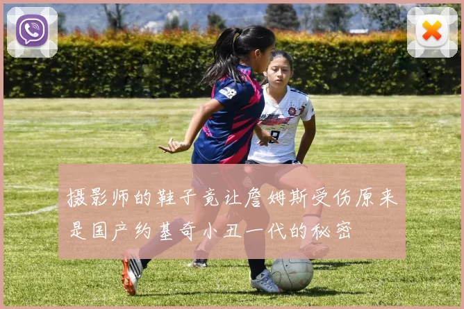 摄影师的鞋子竟让詹姆斯受伤原来是国产约基奇小丑一代的秘密