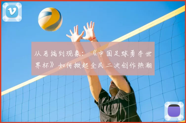 从恶搞到现象：《中国足球勇夺世界杯》如何掀起全民二次创作热潮