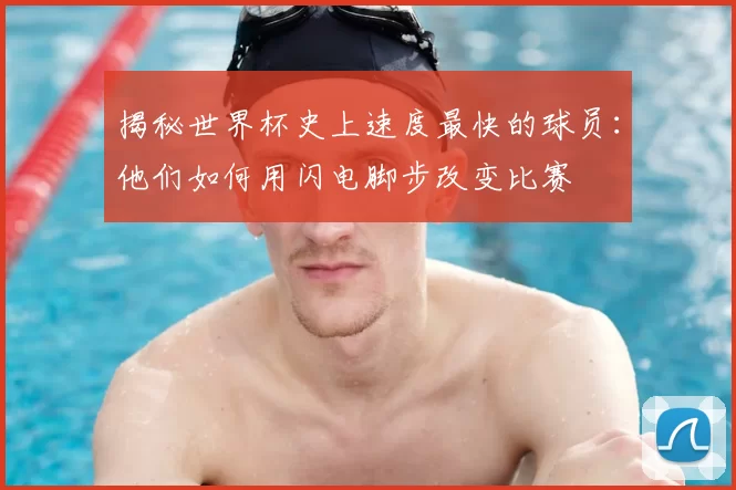 揭秘世界杯史上速度最快的球员:他们如何用闪电脚步改变比赛