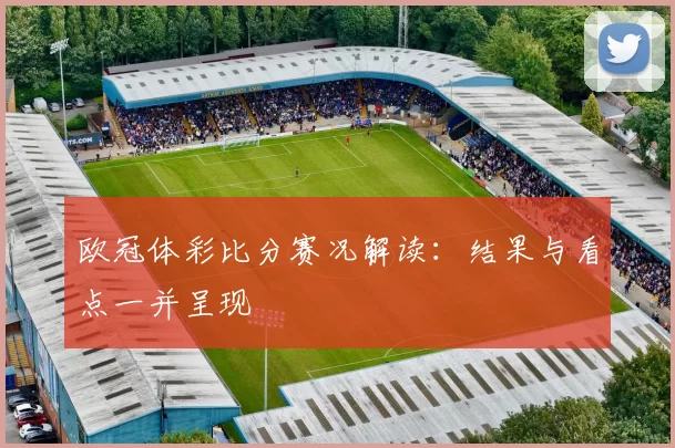 欧冠体彩比分赛况解读:结果与看点一并呈现
