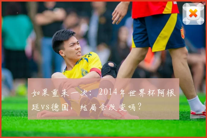 如果重来一次:2014年世界杯阿根廷vs德国,结局会改变吗?