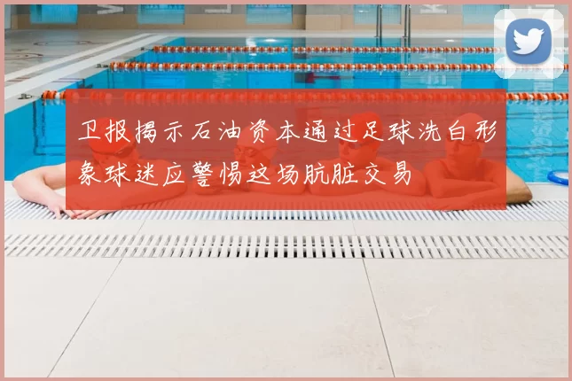 卫报揭示石油资本通过足球洗白形象球迷应警惕这场肮脏交易