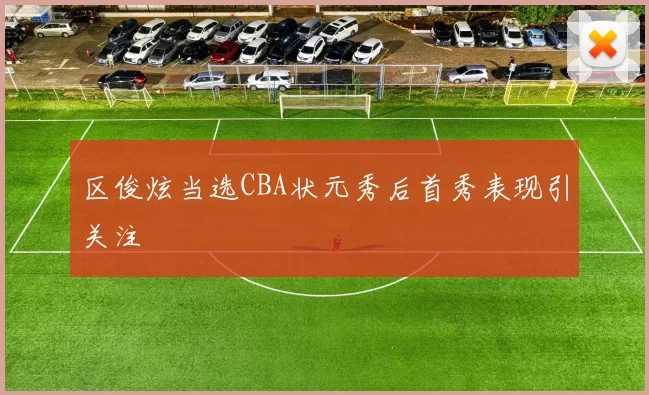 区俊炫当选CBA状元秀后首秀表现引关注