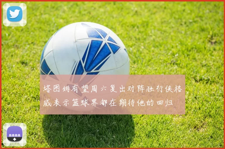 塔图姆有望周六复出对阵独行侠格威表示篮球界都在期待他的回归