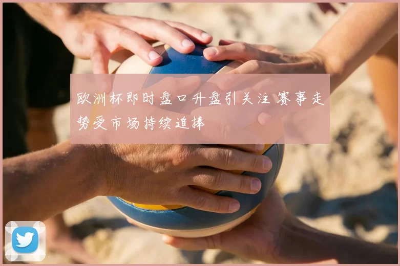 欧洲杯即时盘口升盘引关注 赛事走势受市场持续追捧