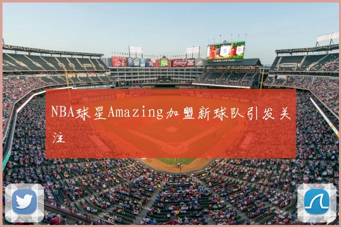 NBA球星Amazing加盟新球队引发关注