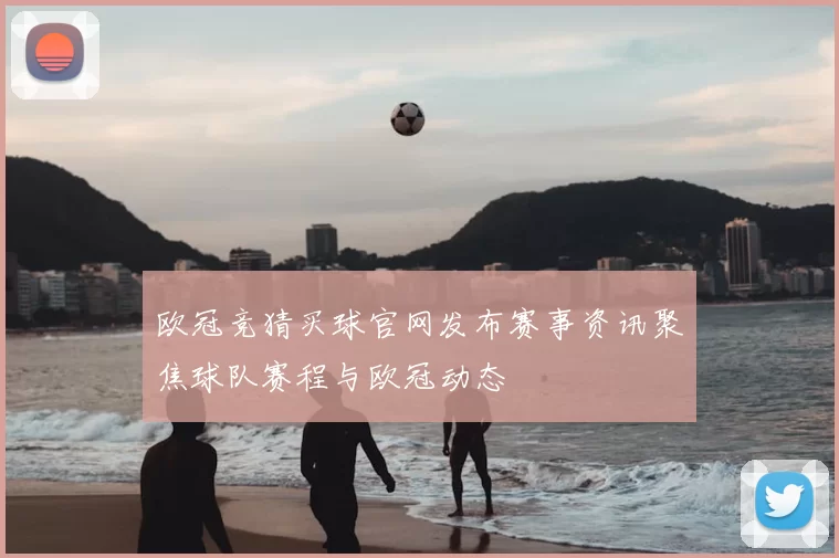 欧冠竞猜买球官网发布赛事资讯聚焦球队赛程与欧冠动态