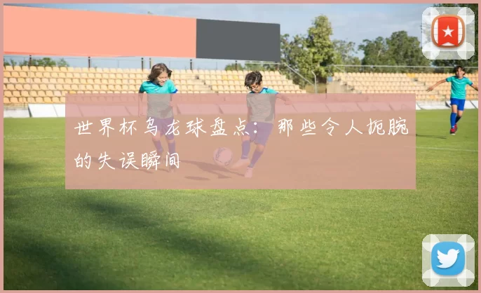 世界杯乌龙球盘点:那些令人扼腕的失误瞬间
