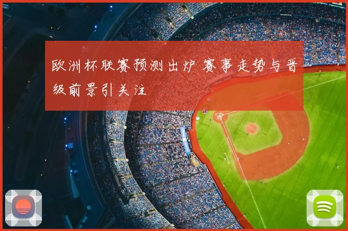 欧洲杯联赛预测出炉 赛事走势与晋级前景引关注