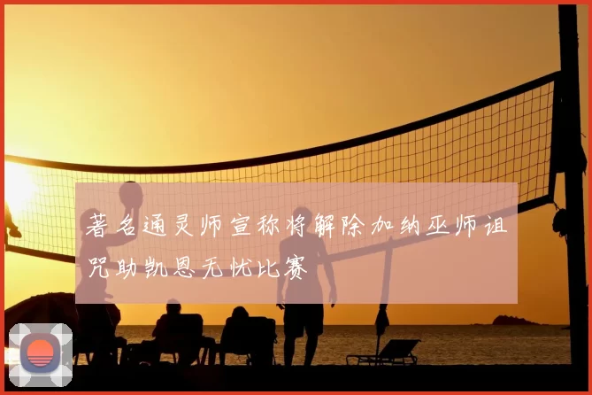 著名通灵师宣称将解除加纳巫师诅咒助凯恩无忧比赛