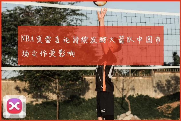 NBA莫雷言论持续发酵火箭队中国市场合作受影响