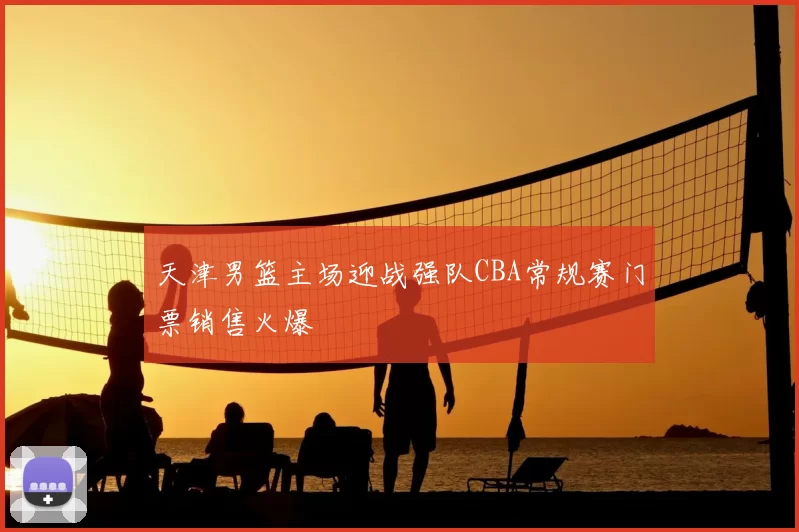 天津男篮主场迎战强队CBA常规赛门票销售火爆