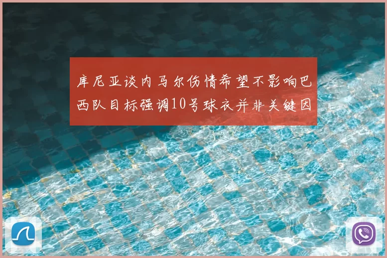 库尼亚谈内马尔伤情希望不影响巴西队目标强调10号球衣并非关键因素