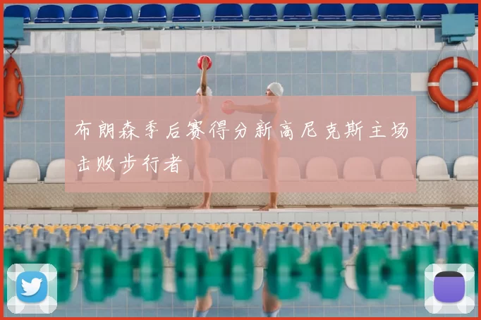布朗森季后赛得分新高尼克斯主场击败步行者