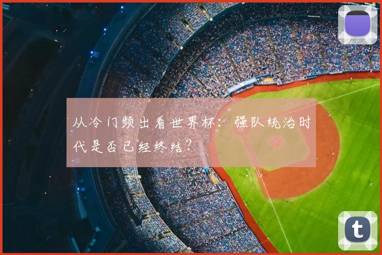 从冷门频出看世界杯:强队统治时代是否已经终结?