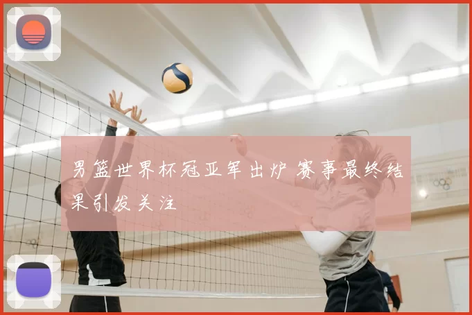男篮世界杯冠亚军出炉 赛事最终结果引发关注