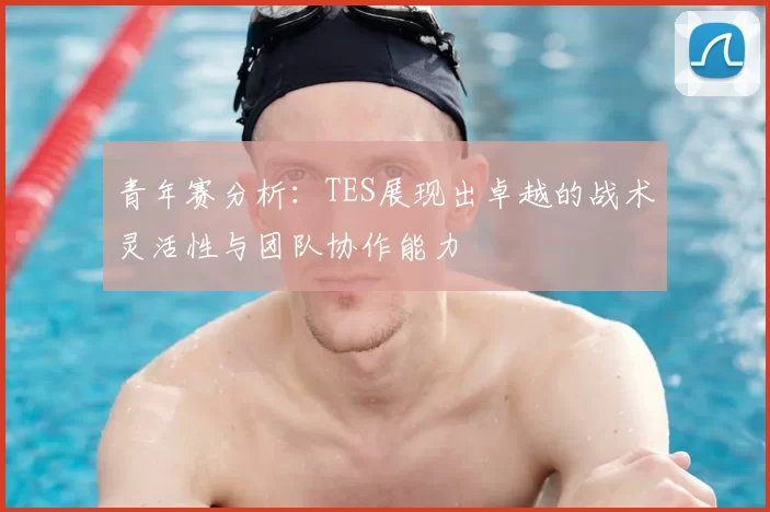 青年赛分析:TES展现出卓越的战术灵活性与团队协作能力