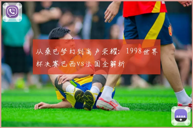 从桑巴梦幻到高卢荣耀：1998世界杯决赛巴西vs法国全解析