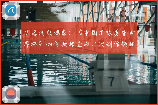 从恶搞到现象:《中国足球勇夺世界杯》如何掀起全民二次创作热潮