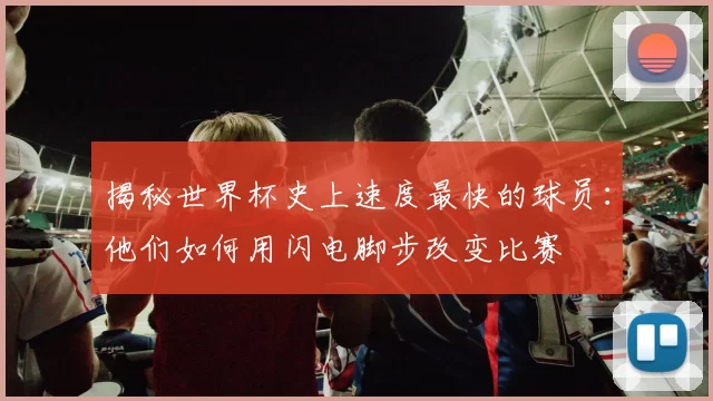 揭秘世界杯史上速度最快的球员:他们如何用闪电脚步改变比赛