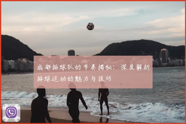 成都排球队的节奏揭秘：深度解析排球运动的魅力与技巧