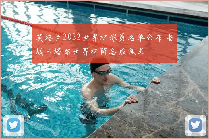 英格兰2022世界杯球员名单公布 备战卡塔尔世界杯阵容成焦点