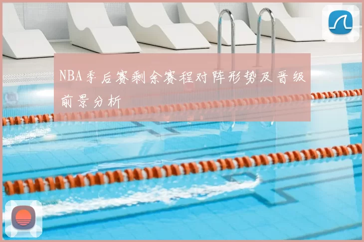 NBA季后赛剩余赛程对阵形势及晋级前景分析