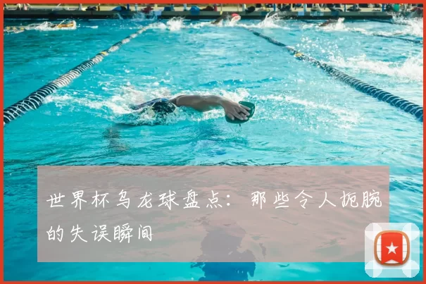 世界杯乌龙球盘点：那些令人扼腕的失误瞬间