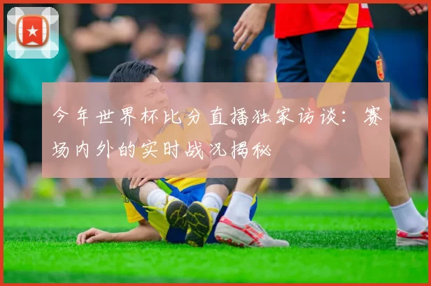 今年世界杯比分直播独家访谈:赛场内外的实时战况揭秘