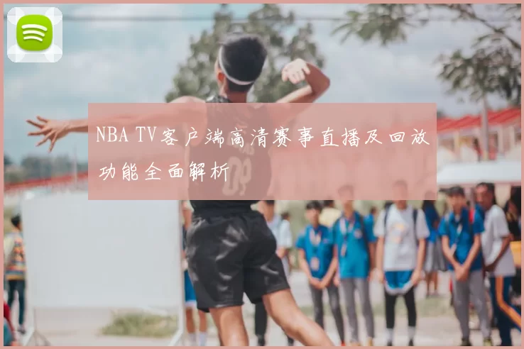 NBA TV客户端高清赛事直播及回放功能全面解析