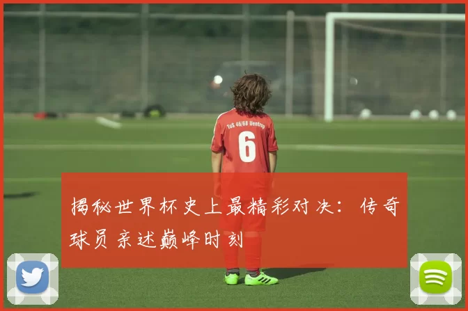 揭秘世界杯史上最精彩对决:传奇球员亲述巅峰时刻
